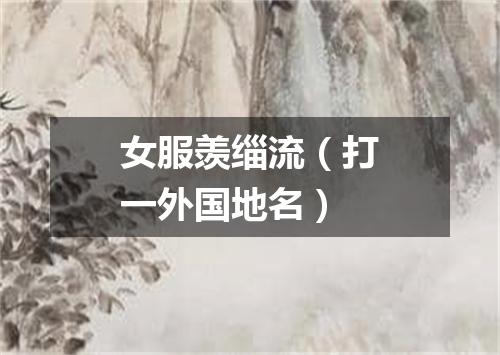 女服羡缁流（打一外国地名）
