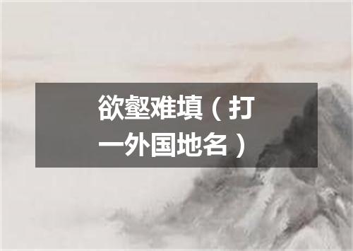 欲壑难填（打一外国地名）