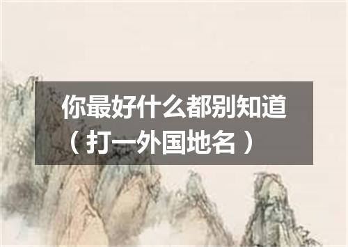 你最好什么都别知道（打一外国地名）