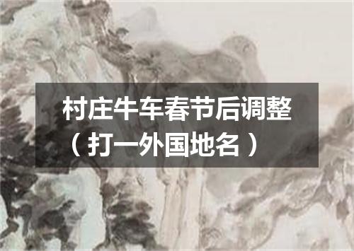 村庄牛车春节后调整（打一外国地名）
