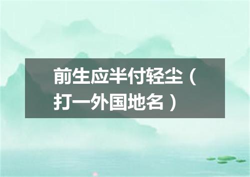 前生应半付轻尘（打一外国地名）