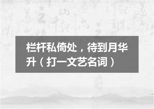 栏杆私倚处，待到月华升（打一文艺名词）
