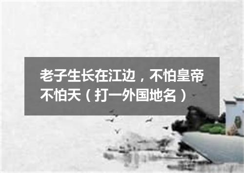 老子生长在江边，不怕皇帝不怕天（打一外国地名）
