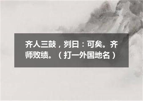 齐人三鼓，刿曰：可矣。齐师败绩。（打一外国地名）