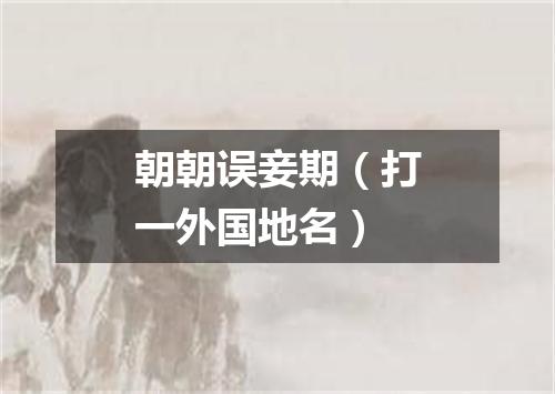 朝朝误妾期（打一外国地名）