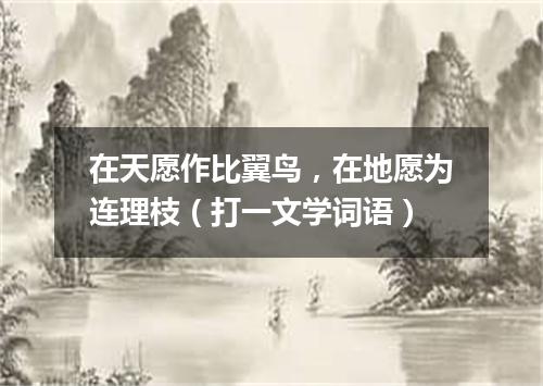 在天愿作比翼鸟，在地愿为连理枝（打一文学词语）