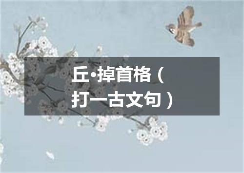丘·掉首格（打一古文句）