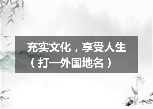 充实文化，享受人生（打一外国地名）