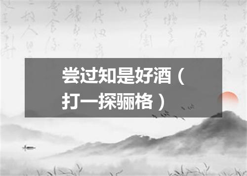 尝过知是好酒（打一探骊格）