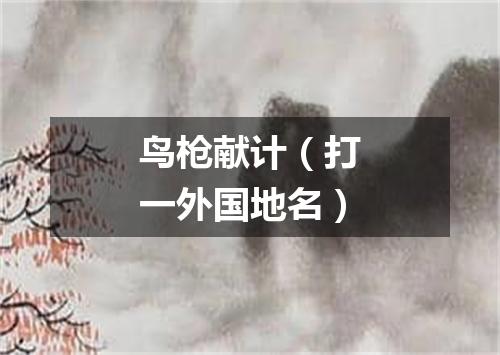 鸟枪献计（打一外国地名）