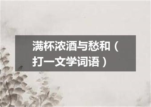 满杯浓酒与愁和（打一文学词语）