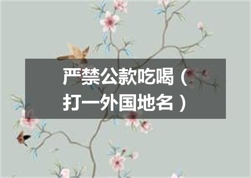 严禁公款吃喝（打一外国地名）