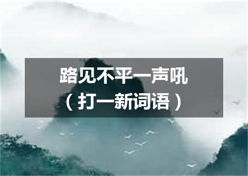 路见不平一声吼（打一新词语）