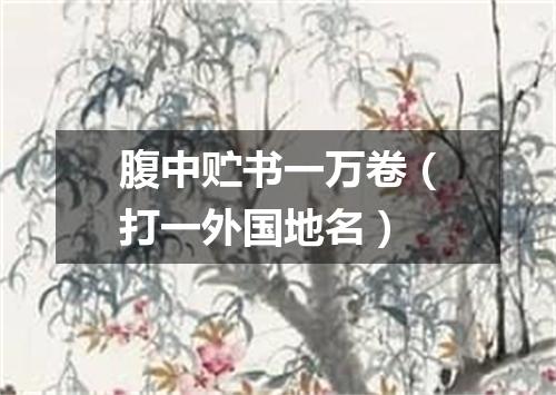 腹中贮书一万卷（打一外国地名）