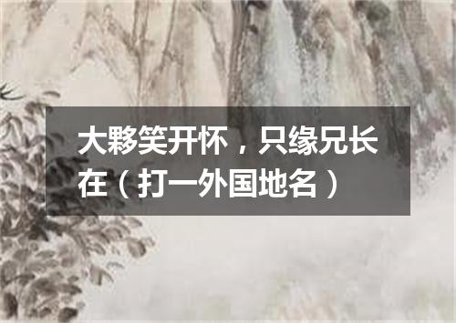 大夥笑开怀，只缘兄长在（打一外国地名）