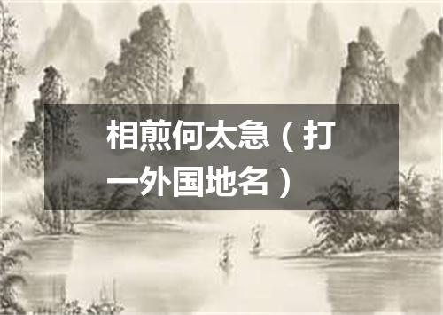 相煎何太急（打一外国地名）