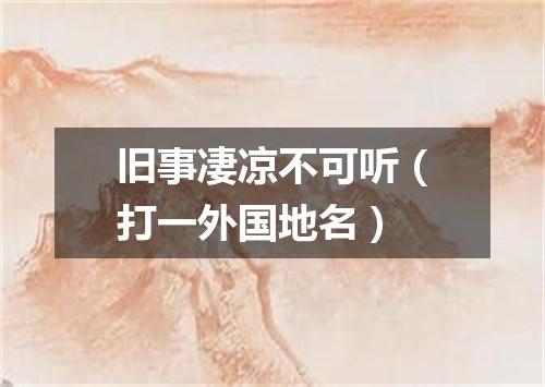 旧事凄凉不可听（打一外国地名）