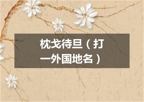 枕戈待旦（打一外国地名）