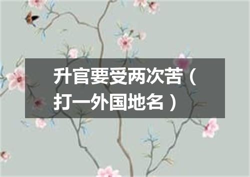 升官要受两次苦（打一外国地名）