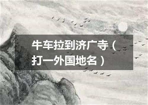 牛车拉到济广寺（打一外国地名）