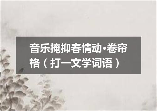 音乐掩抑春情动·卷帘格（打一文学词语）