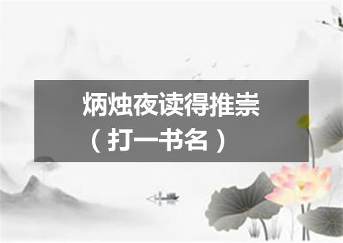 炳烛夜读得推崇（打一书名）