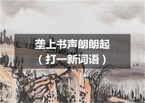 垄上书声朗朗起（打一新词语）