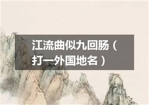 江流曲似九回肠（打一外国地名）