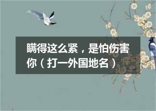 瞒得这么紧，是怕伤害你（打一外国地名）