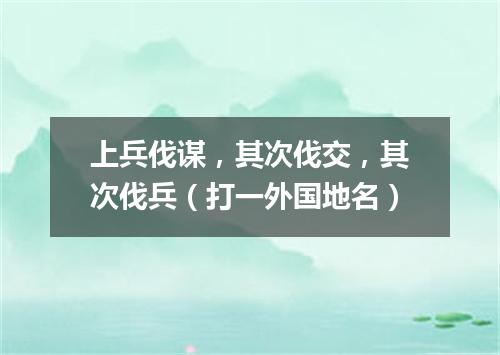 上兵伐谋，其次伐交，其次伐兵（打一外国地名）