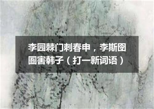 李园棘门刺春申，李斯囹圄害韩子（打一新词语）