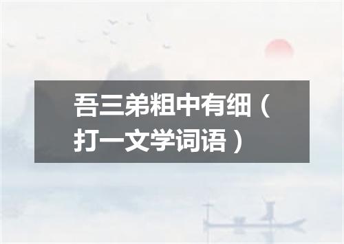 吾三弟粗中有细（打一文学词语）