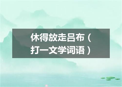 休得放走吕布（打一文学词语）