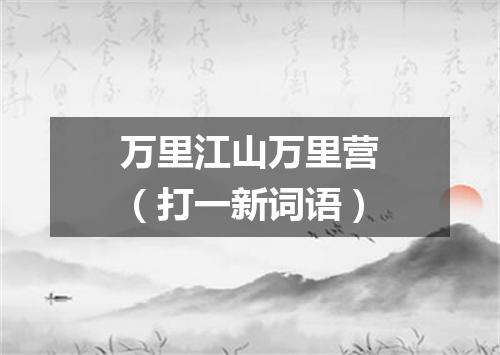 万里江山万里营（打一新词语）