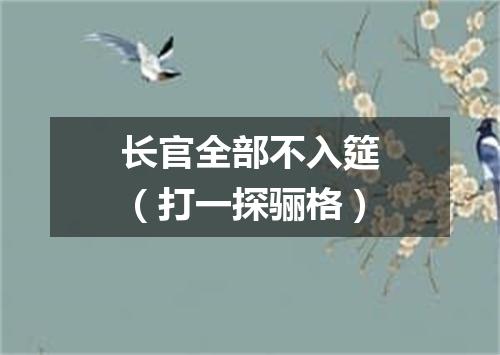 长官全部不入筵（打一探骊格）