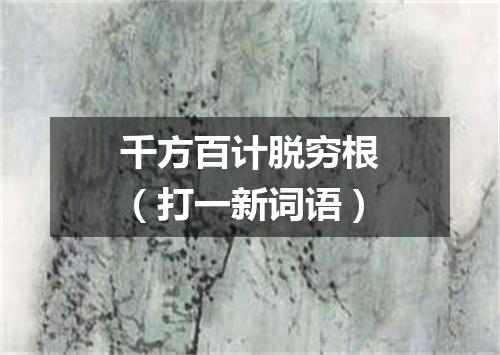 千方百计脱穷根（打一新词语）