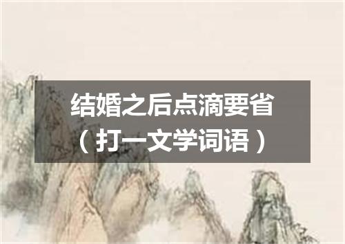 结婚之后点滴要省（打一文学词语）