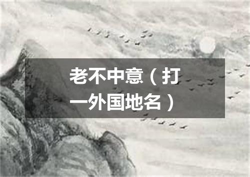 老不中意（打一外国地名）