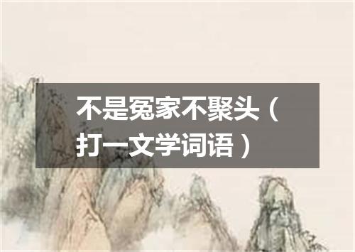 不是冤家不聚头（打一文学词语）