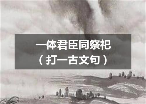 一体君臣同祭祀（打一古文句）