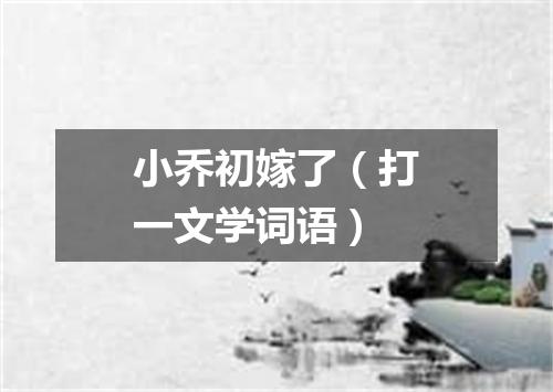 小乔初嫁了（打一文学词语）