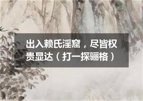 出入赖氏淫窟，尽皆权贵显达（打一探骊格）
