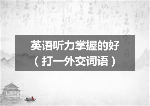 英语听力掌握的好（打一外交词语）