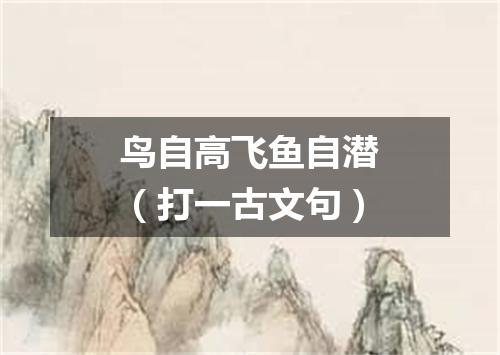 鸟自高飞鱼自潜（打一古文句）