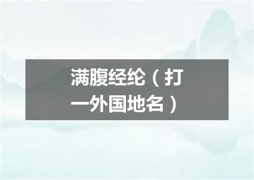 满腹经纶（打一外国地名）