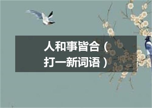 人和事皆合（打一新词语）