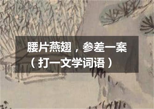 腰片燕翅，参差一案（打一文学词语）