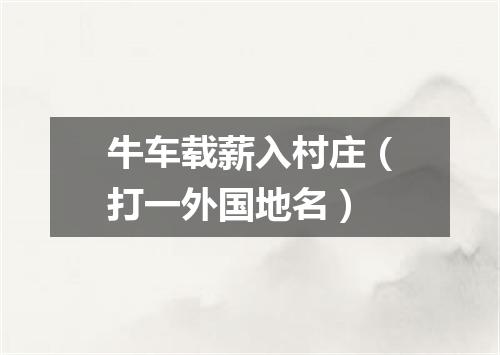 牛车载薪入村庄（打一外国地名）