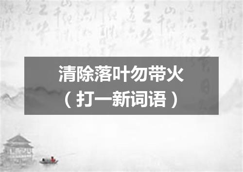 清除落叶勿带火（打一新词语）