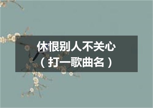 休恨别人不关心（打一歌曲名）